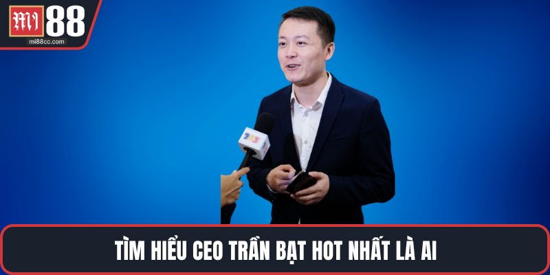Tìm hiểu CEO Trần Bạt hot nhất là ai